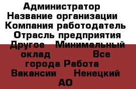 Администратор › Название организации ­ Компания-работодатель › Отрасль предприятия ­ Другое › Минимальный оклад ­ 16 000 - Все города Работа » Вакансии   . Ненецкий АО